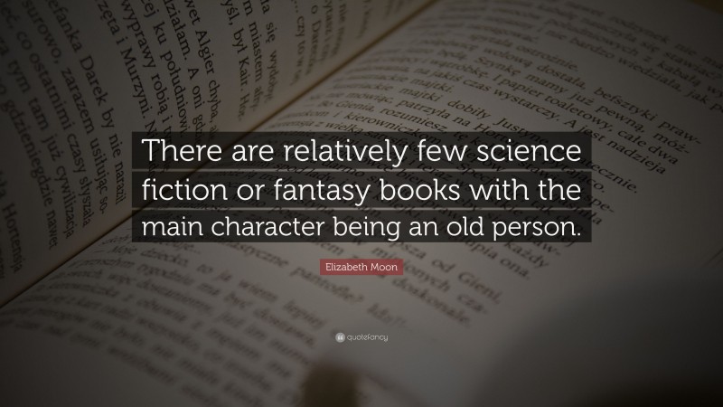 Elizabeth Moon Quote: “There are relatively few science fiction or fantasy books with the main character being an old person.”