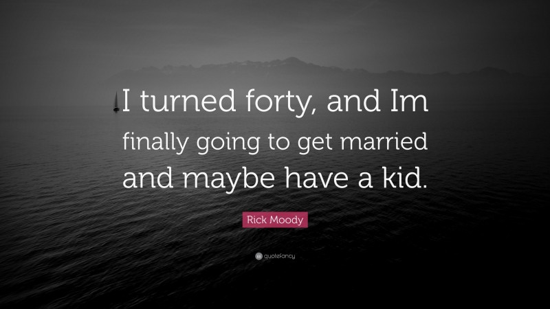Rick Moody Quote: “I turned forty, and Im finally going to get married and maybe have a kid.”