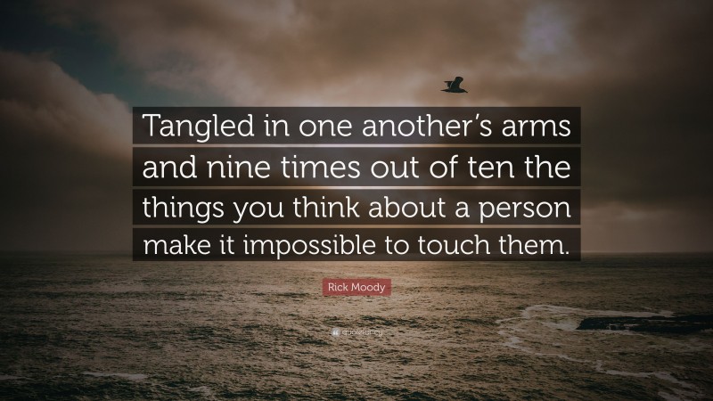 Rick Moody Quote: “Tangled in one another’s arms and nine times out of ten the things you think about a person make it impossible to touch them.”