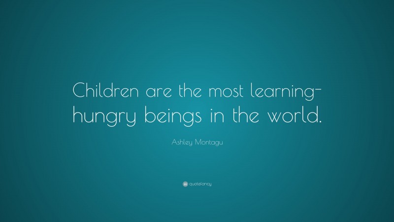 Ashley Montagu Quote: “Children are the most learning-hungry beings in the world.”