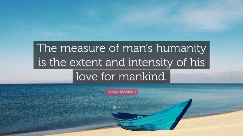 Ashley Montagu Quote: “The measure of man’s humanity is the extent and intensity of his love for mankind.”