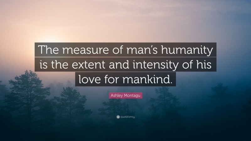 Ashley Montagu Quote: “The measure of man’s humanity is the extent and intensity of his love for mankind.”