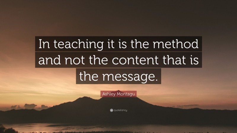 Ashley Montagu Quote: “In teaching it is the method and not the content that is the message.”