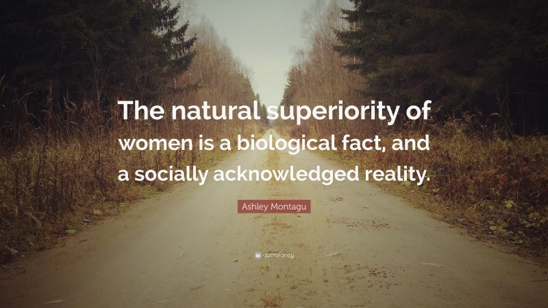 Ashley Montagu Quote: “The natural superiority of women is a biological fact, and a socially acknowledged reality.”