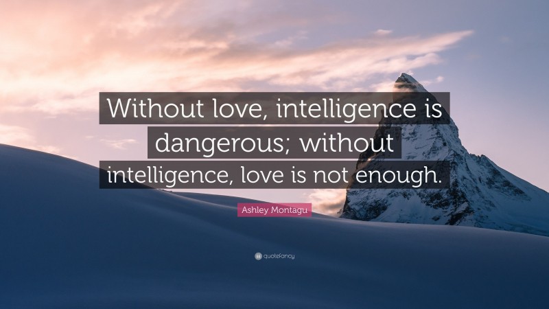 Ashley Montagu Quote: “Without love, intelligence is dangerous; without intelligence, love is not enough.”