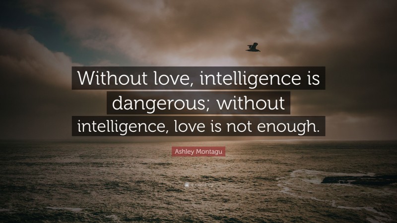 Ashley Montagu Quote: “Without love, intelligence is dangerous; without intelligence, love is not enough.”