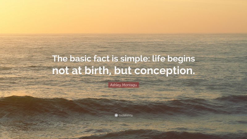 Ashley Montagu Quote: “The basic fact is simple: life begins not at birth, but conception.”