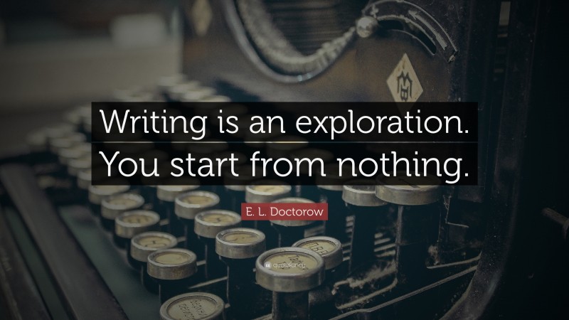E. L. Doctorow Quote: “Writing is an exploration. You start from nothing.”