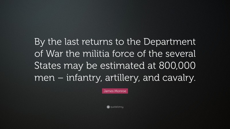 James Monroe Quote: “By the last returns to the Department of War the militia force of the several States may be estimated at 800,000 men – infantry, artillery, and cavalry.”