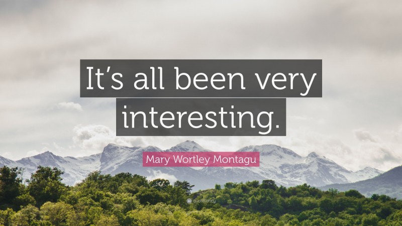 Mary Wortley Montagu Quote: “It’s all been very interesting.”