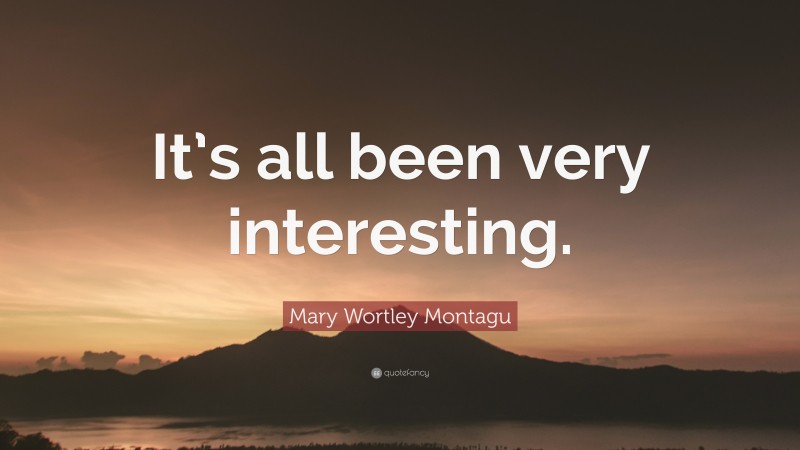 Mary Wortley Montagu Quote: “It’s all been very interesting.”