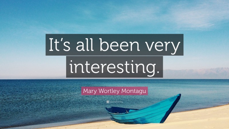 Mary Wortley Montagu Quote: “It’s all been very interesting.”