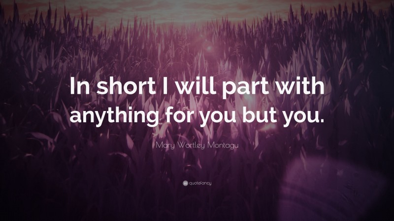 Mary Wortley Montagu Quote: “In short I will part with anything for you but you.”