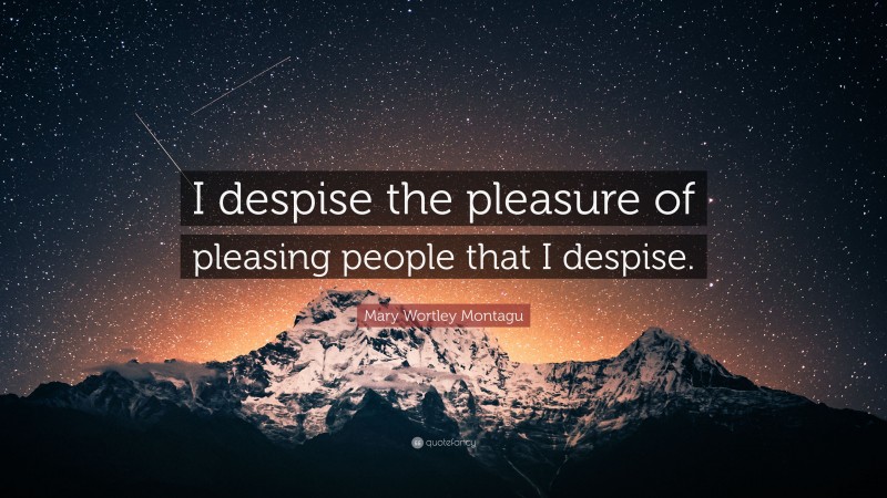 Mary Wortley Montagu Quote: “I despise the pleasure of pleasing people that I despise.”