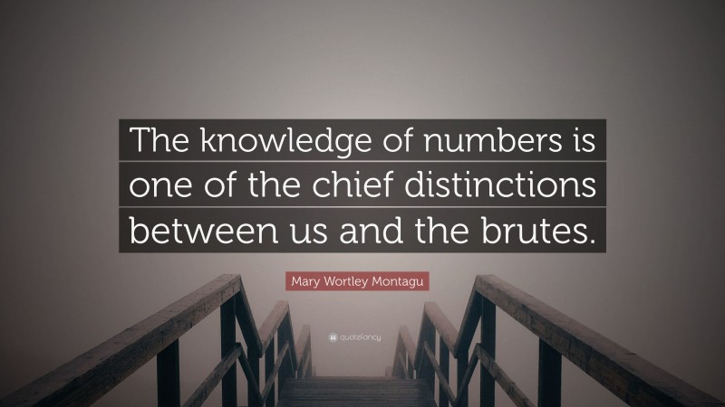 Mary Wortley Montagu Quote: “The knowledge of numbers is one of the chief distinctions between us and the brutes.”