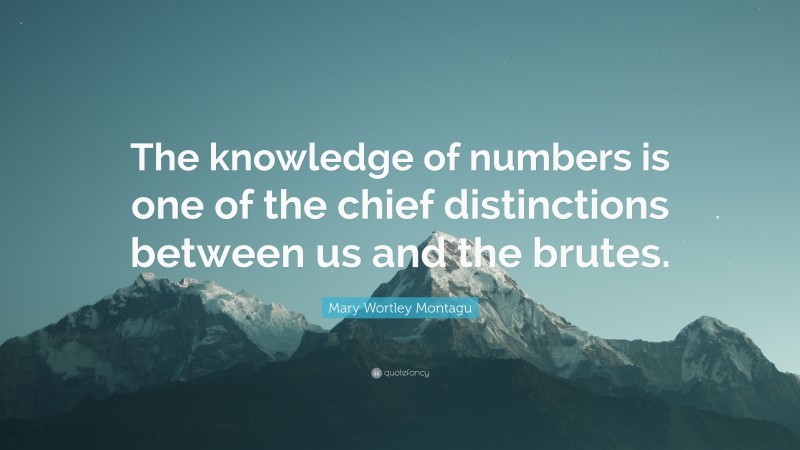 Mary Wortley Montagu Quote: “The knowledge of numbers is one of the chief distinctions between us and the brutes.”