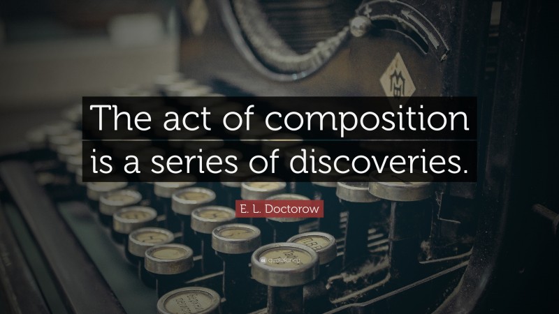 E. L. Doctorow Quote: “The act of composition is a series of discoveries.”