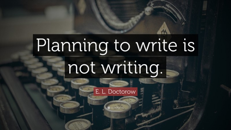 E. L. Doctorow Quote: “Planning to write is not writing.”