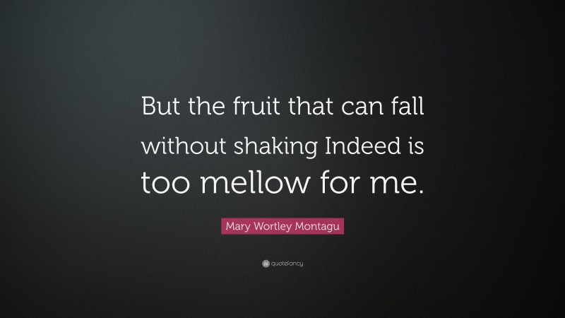 Mary Wortley Montagu Quote: “But the fruit that can fall without shaking Indeed is too mellow for me.”