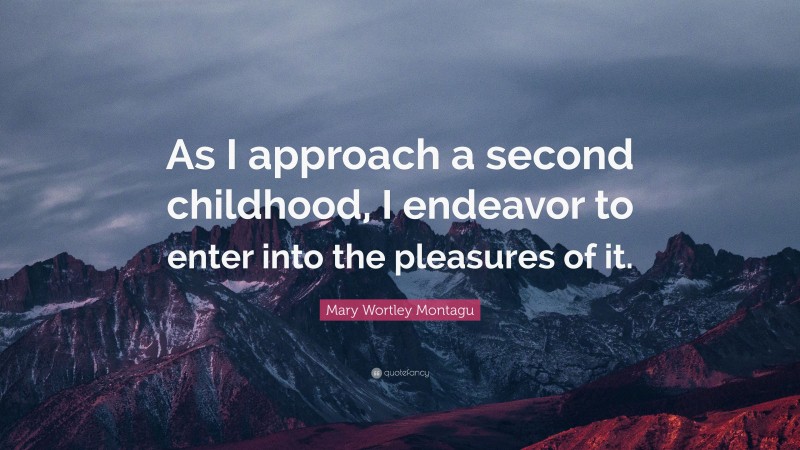 Mary Wortley Montagu Quote: “As I approach a second childhood, I endeavor to enter into the pleasures of it.”