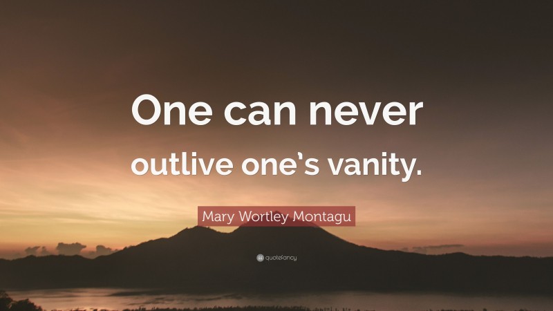 Mary Wortley Montagu Quote: “One can never outlive one’s vanity.”