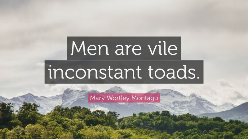 Mary Wortley Montagu Quote: “Men are vile inconstant toads.”