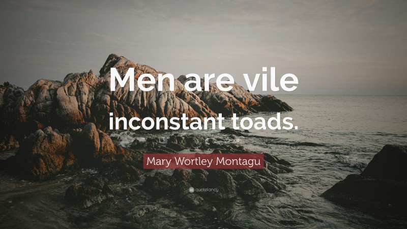 Mary Wortley Montagu Quote: “Men are vile inconstant toads.”