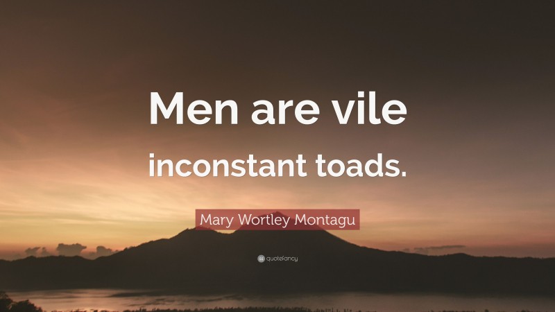 Mary Wortley Montagu Quote: “Men are vile inconstant toads.”