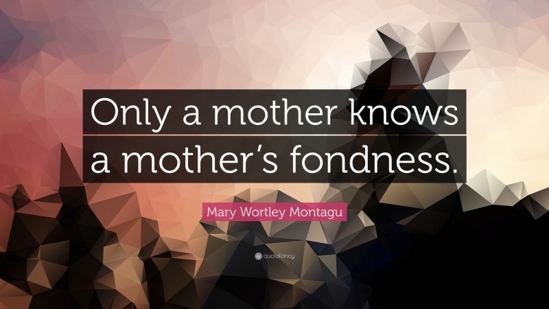 Mary Wortley Montagu Quote: “Only a mother knows a mother’s fondness.”