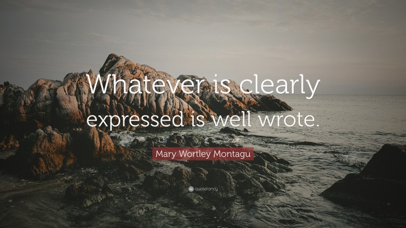 Mary Wortley Montagu Quote: “Whatever is clearly expressed is well wrote.”