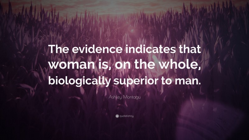 Ashley Montagu Quote: “The evidence indicates that woman is, on the whole, biologically superior to man.”