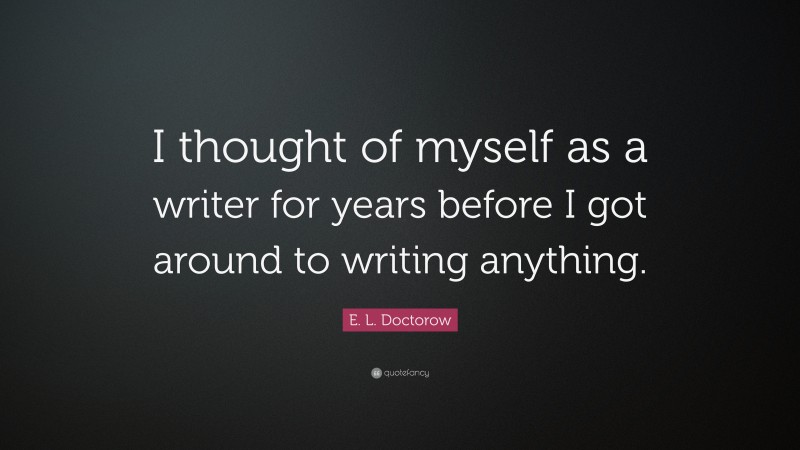 E. L. Doctorow Quote: “I thought of myself as a writer for years before I got around to writing anything.”