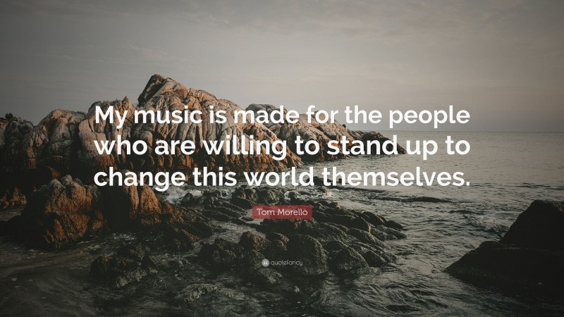 Tom Morello Quote: “My music is made for the people who are willing to stand up to change this world themselves.”