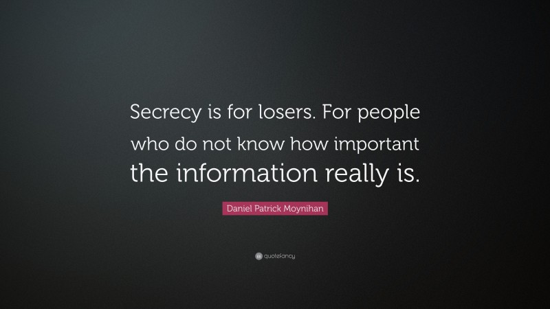 Daniel Patrick Moynihan Quote: “Secrecy is for losers. For people who do not know how important the information really is.”