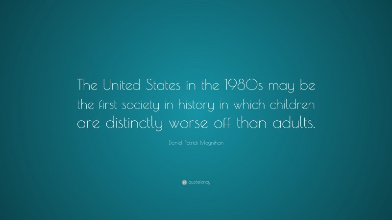 Daniel Patrick Moynihan Quote: “The United States in the 1980s may be the first society in history in which children are distinctly worse off than adults.”