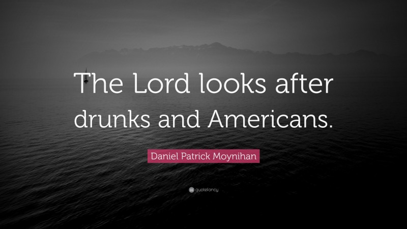 Daniel Patrick Moynihan Quote: “The Lord looks after drunks and Americans.”