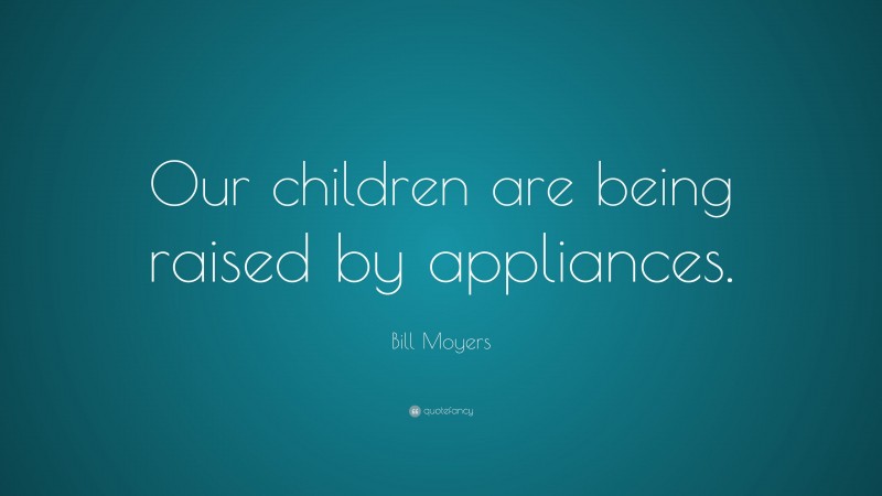 Bill Moyers Quote: “Our children are being raised by appliances.”