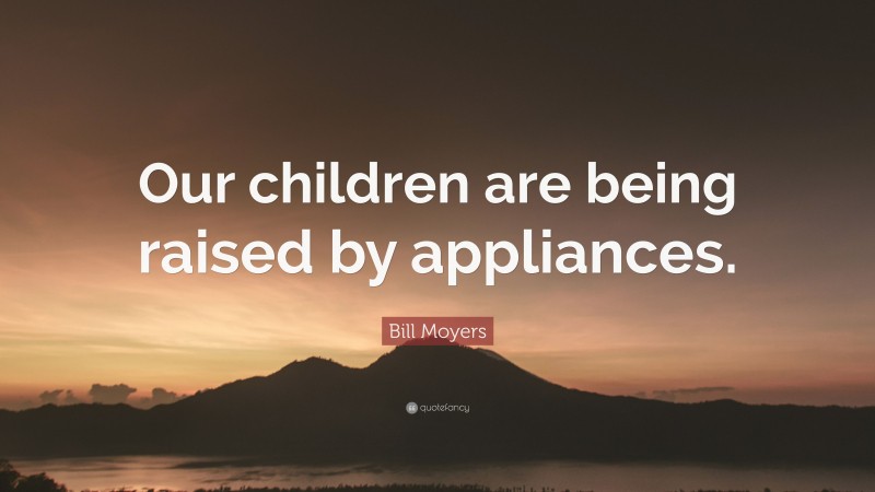 Bill Moyers Quote: “Our children are being raised by appliances.”
