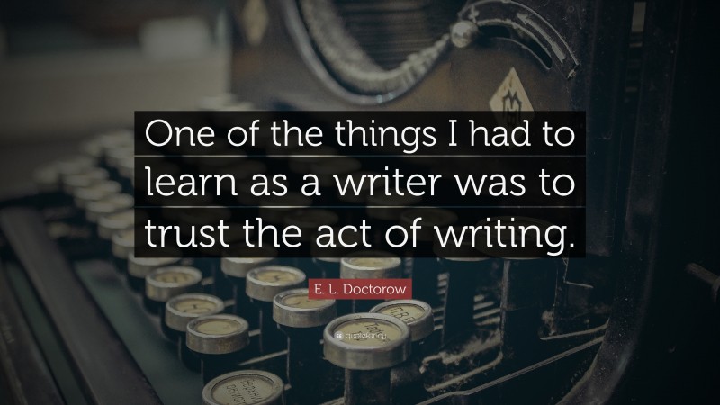 E. L. Doctorow Quote: “One of the things I had to learn as a writer was to trust the act of writing.”