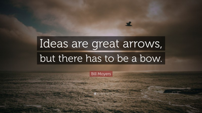 Bill Moyers Quote: “Ideas are great arrows, but there has to be a bow.”