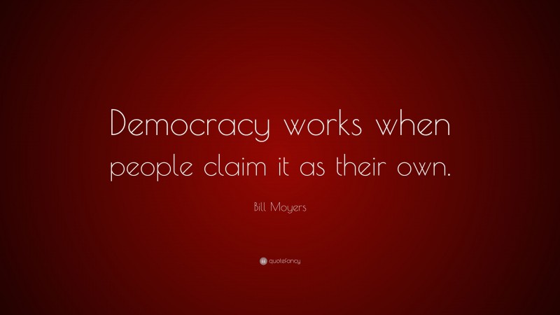 Bill Moyers Quote: “Democracy works when people claim it as their own.”
