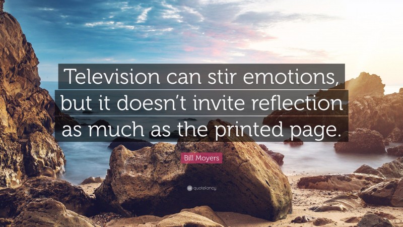 Bill Moyers Quote: “Television can stir emotions, but it doesn’t invite reflection as much as the printed page.”