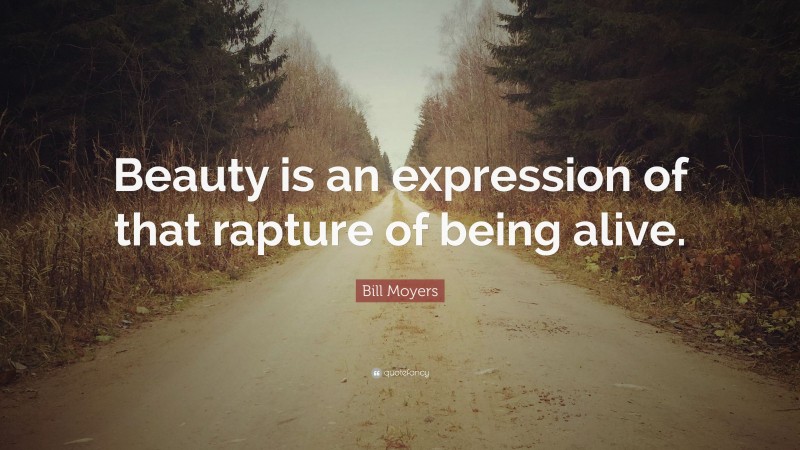 Bill Moyers Quote: “Beauty is an expression of that rapture of being alive.”