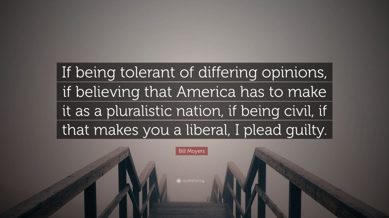 Bill Moyers Quote: “If being tolerant of differing opinions, if believing that America has to make it as a pluralistic nation, if being civil, if that makes you a liberal, I plead guilty.”