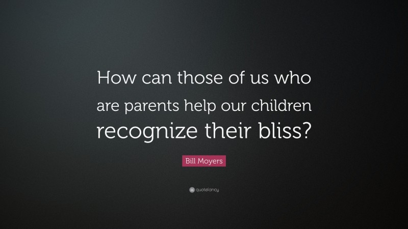 Bill Moyers Quote: “How can those of us who are parents help our children recognize their bliss?”