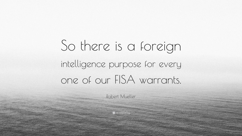 Robert Mueller Quote: “So there is a foreign intelligence purpose for every one of our FISA warrants.”