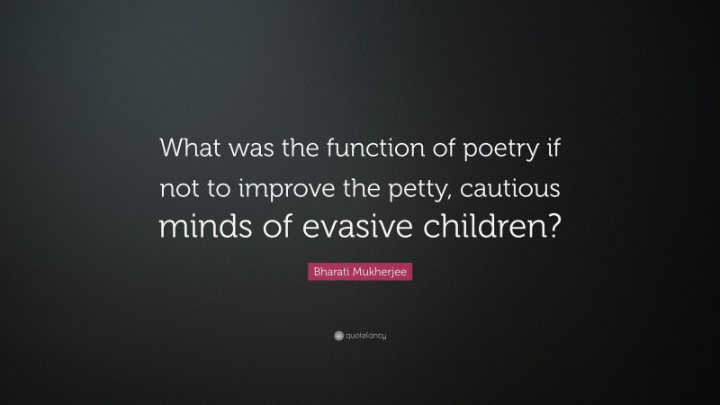Bharati Mukherjee Quote: “What was the function of poetry if not to improve the petty, cautious minds of evasive children?”