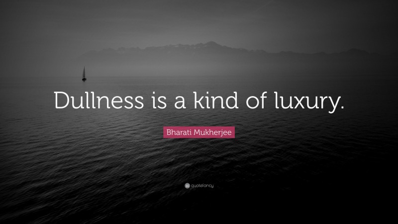 Bharati Mukherjee Quote: “Dullness is a kind of luxury.”