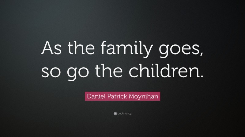 Daniel Patrick Moynihan Quote: “As the family goes, so go the children.”