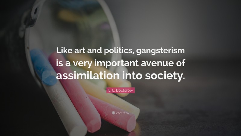 E. L. Doctorow Quote: “Like art and politics, gangsterism is a very important avenue of assimilation into society.”